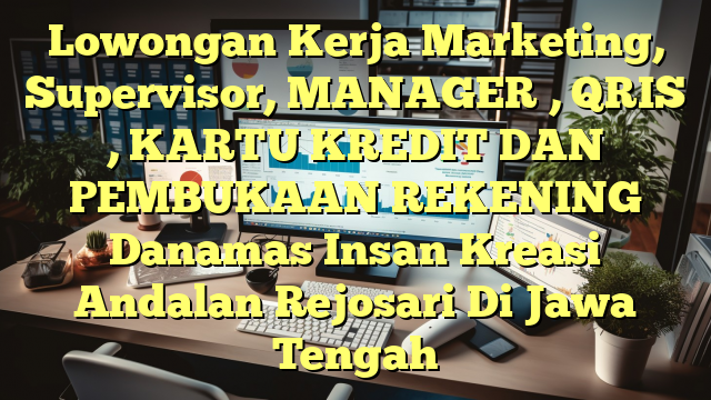 Lowongan Kerja Marketing, Supervisor, MANAGER , QRIS , KARTU KREDIT DAN PEMBUKAAN REKENING Danamas Insan Kreasi Andalan Rejosari Di Jawa Tengah