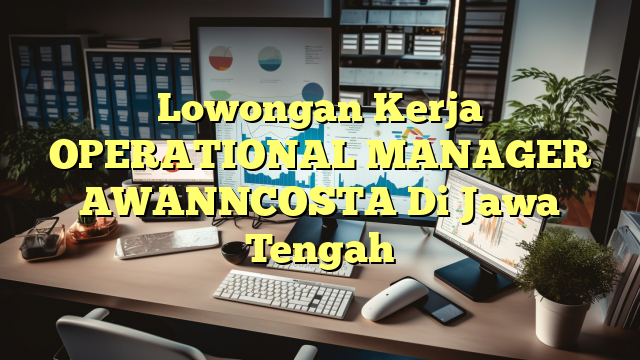 Lowongan Kerja OPERATIONAL MANAGER AWANNCOSTA Di Jawa Tengah