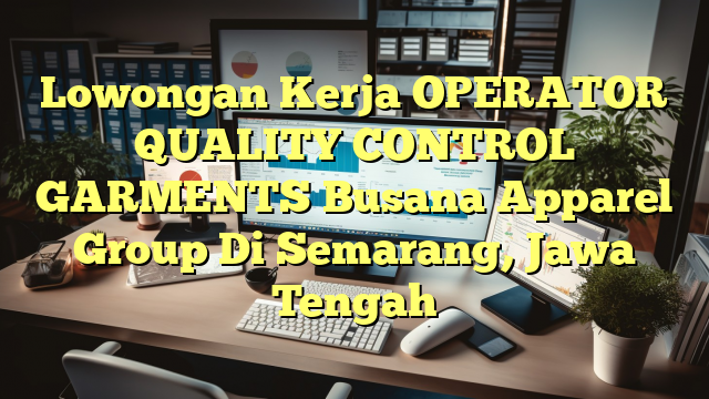 Lowongan Kerja OPERATOR QUALITY CONTROL GARMENTS Busana Apparel Group Di Semarang, Jawa Tengah