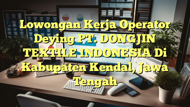 Lowongan Kerja Operator Deying PT. DONGJIN TEXTILE INDONESIA Di Kabupaten Kendal, Jawa Tengah