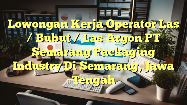 Lowongan Kerja Operator Las / Bubut / Las Argon PT Semarang Packaging Industry Di Semarang, Jawa Tengah