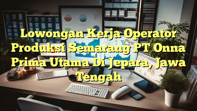 Lowongan Kerja Operator Produksi Semarang PT Onna Prima Utama Di Jepara, Jawa Tengah