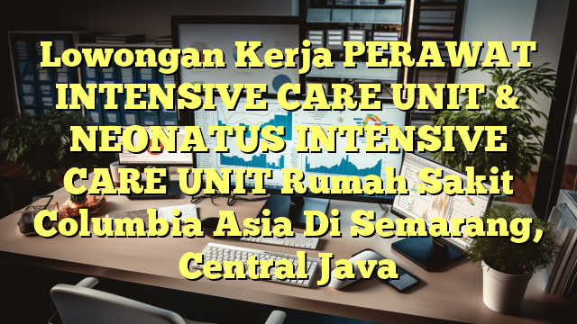 Lowongan Kerja PERAWAT INTENSIVE CARE UNIT & NEONATUS INTENSIVE CARE UNIT Rumah Sakit Columbia Asia Di Semarang, Central Java