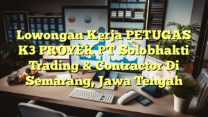 Lowongan Kerja PETUGAS K3 PROYEK PT Solobhakti Trading & Contractor Di Semarang, Jawa Tengah