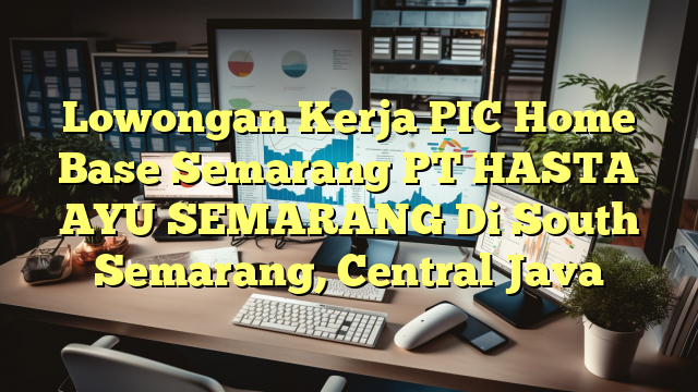 Lowongan Kerja PIC Home Base Semarang PT HASTA AYU SEMARANG Di South Semarang, Central Java