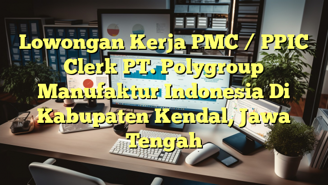 Lowongan Kerja PMC / PPIC Clerk PT. Polygroup Manufaktur Indonesia Di Kabupaten Kendal, Jawa Tengah