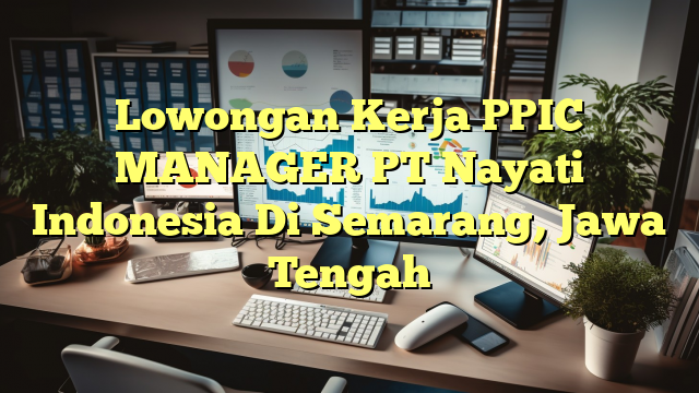 Lowongan Kerja PPIC MANAGER PT Nayati Indonesia Di Semarang, Jawa Tengah