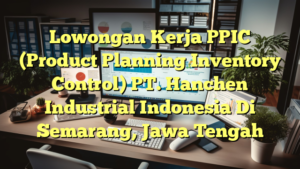 Lowongan Kerja PPIC (Product Planning Inventory Control) PT. Hanchen Industrial Indonesia Di Semarang, Jawa Tengah