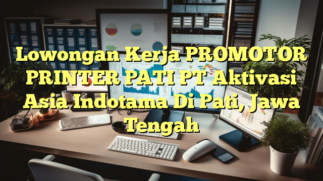 Lowongan Kerja PROMOTOR PRINTER PATI PT Aktivasi Asia Indotama Di Pati, Jawa Tengah