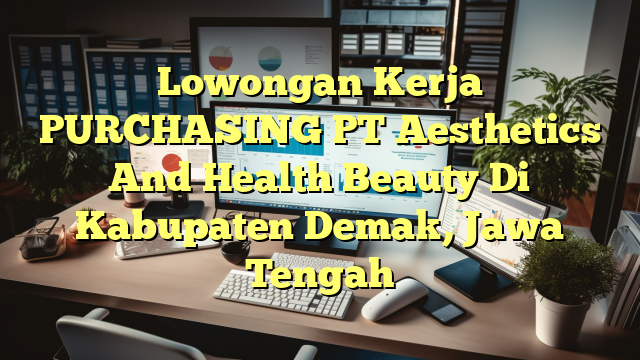 Lowongan Kerja PURCHASING PT Aesthetics And Health Beauty Di Kabupaten Demak, Jawa Tengah