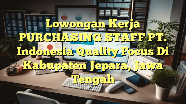 Lowongan Kerja PURCHASING STAFF PT. Indonesia Quality Focus Di Kabupaten Jepara, Jawa Tengah