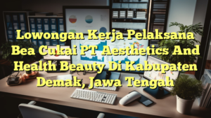 Lowongan Kerja Pelaksana Bea Cukai PT Aesthetics And Health Beauty Di Kabupaten Demak, Jawa Tengah