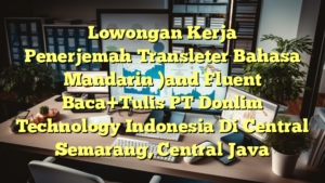 Lowongan Kerja Penerjemah（Transleter Bahasa Mandarin )and Fluent Baca+Tulis PT Donlim Technology Indonesia Di Central Semarang, Central Java