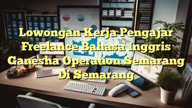 Lowongan Kerja Pengajar Freelance Bahasa Inggris Ganesha Operation Semarang Di Semarang