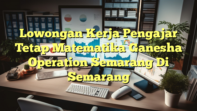 Lowongan Kerja Pengajar Tetap Matematika Ganesha Operation Semarang Di Semarang