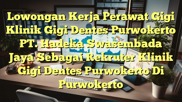 Lowongan Kerja Perawat Gigi Klinik Gigi Dentes Purwokerto PT. Hadeka Swasembada Jaya Sebagai Rekruter Klinik Gigi Dentes Purwokerto Di Purwokerto