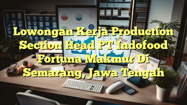 Lowongan Kerja Production Section Head PT Indofood Fortuna Makmur Di Semarang, Jawa Tengah