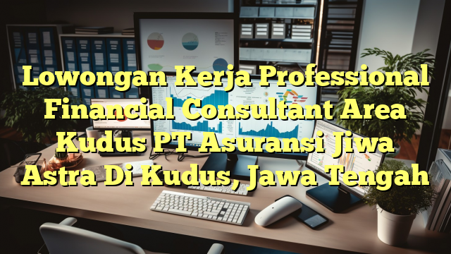 Lowongan Kerja Professional Financial Consultant Area Kudus PT Asuransi Jiwa Astra Di Kudus, Jawa Tengah