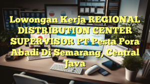 Lowongan Kerja REGIONAL DISTRIBUTION CENTER SUPERVISOR PT Pesta Pora Abadi Di Semarang, Central Java