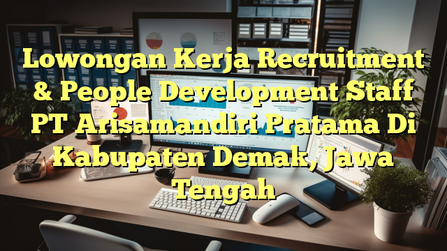 Lowongan Kerja Recruitment & People Development Staff PT Arisamandiri Pratama Di Kabupaten Demak, Jawa Tengah