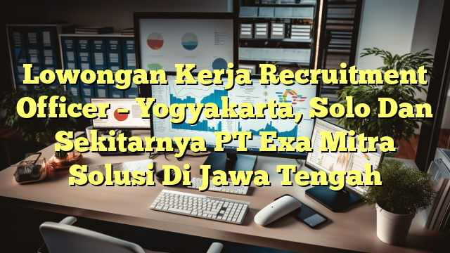 Lowongan Kerja Recruitment Officer – Yogyakarta, Solo Dan Sekitarnya PT Exa Mitra Solusi Di Jawa Tengah