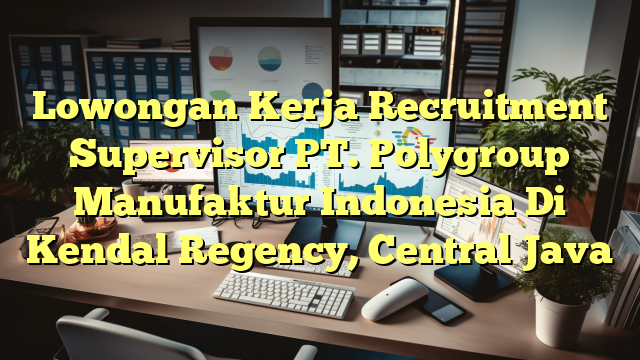 Lowongan Kerja Recruitment Supervisor PT. Polygroup Manufaktur Indonesia Di Kendal Regency, Central Java