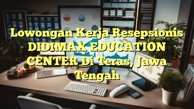 Lowongan Kerja Resepsionis DIDIMAX EDUCATION CENTER Di Teras, Jawa Tengah