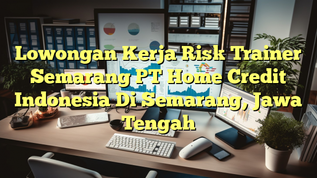 Lowongan Kerja Risk Trainer Semarang PT Home Credit Indonesia Di Semarang, Jawa Tengah