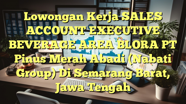 Lowongan Kerja SALES  ACCOUNT EXECUTIVE BEVERAGE AREA BLORA PT Pinus Merah Abadi (Nabati Group) Di Semarang Barat, Jawa Tengah