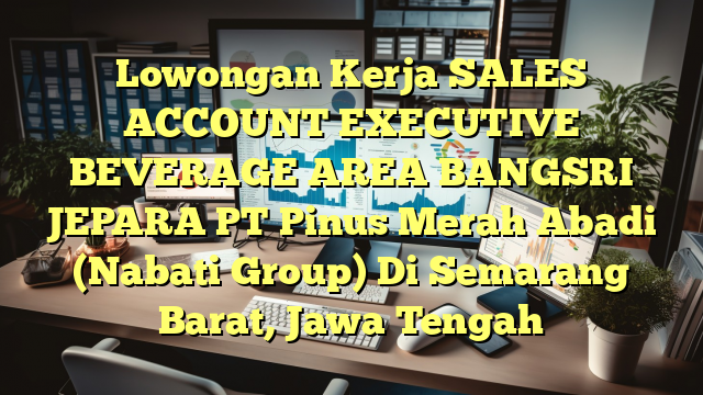 Lowongan Kerja SALES ACCOUNT EXECUTIVE BEVERAGE AREA BANGSRI JEPARA PT Pinus Merah Abadi (Nabati Group) Di Semarang Barat, Jawa Tengah