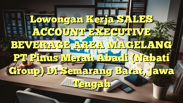 Lowongan Kerja SALES ACCOUNT EXECUTIVE BEVERAGE AREA MAGELANG PT Pinus Merah Abadi (Nabati Group) Di Semarang Barat, Jawa Tengah