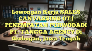 Lowongan Kerja SALES CANVASSING OT | PENEMPATAN PURWODADI PT. TANGGA AGENCY Di Grobogan, Jawa Tengah