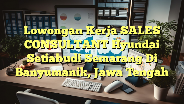 Lowongan Kerja SALES CONSULTANT Hyundai Setiabudi Semarang Di Banyumanik, Jawa Tengah