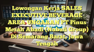 Lowongan Kerja SALES EXECUTIVE BEVERAGE AREA UNGARAN PT Pinus Merah Abadi (Nabati Group) Di Semarang Barat, Jawa Tengah