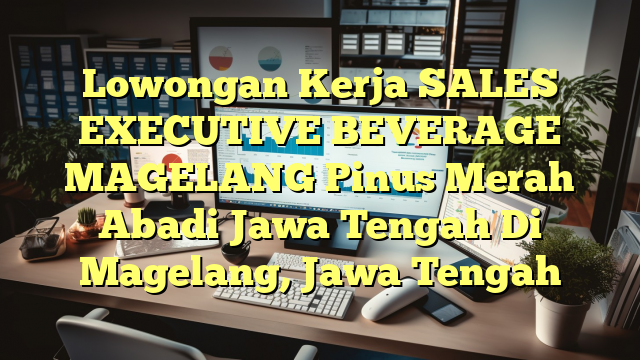 Lowongan Kerja SALES EXECUTIVE BEVERAGE MAGELANG Pinus Merah Abadi Jawa Tengah Di Magelang, Jawa Tengah