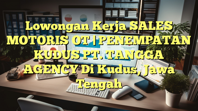 Lowongan Kerja SALES MOTORIS OT | PENEMPATAN KUDUS PT. TANGGA AGENCY Di Kudus, Jawa Tengah