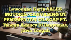 Lowongan Kerja SALES MOTORIS/CANVASING OT PENEMPATAN CILACAP PT. Tangga Agency Di Banyumas, Jawa Tengah