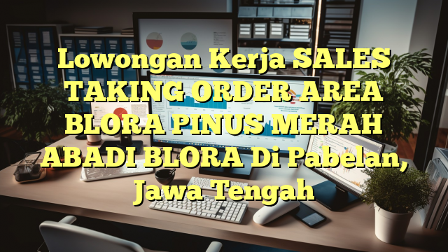 Lowongan Kerja SALES TAKING ORDER AREA BLORA PINUS MERAH ABADI BLORA Di Pabelan, Jawa Tengah