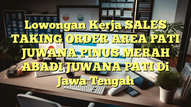 Lowongan Kerja SALES TAKING ORDER AREA PATI JUWANA PINUS MERAH ABADI JUWANA PATI Di Jawa Tengah