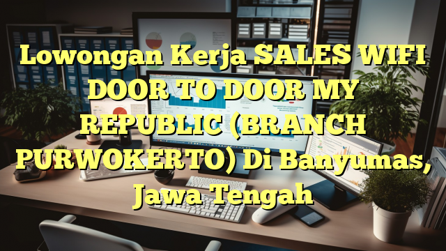 Lowongan Kerja SALES WIFI DOOR TO DOOR MY REPUBLIC (BRANCH PURWOKERTO) Di Banyumas, Jawa Tengah