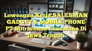 Lowongan Kerja SALESMAN GADGET & MOBILE PHONE PT Mitracomm Ekasarana Di Jawa Tengah