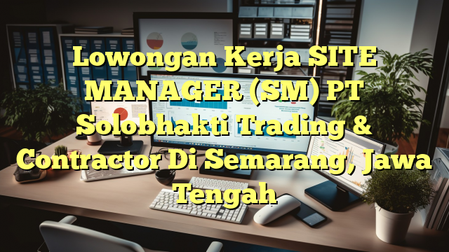 Lowongan Kerja SITE MANAGER (SM) PT Solobhakti Trading & Contractor Di Semarang, Jawa Tengah