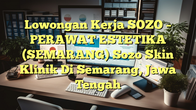 Lowongan Kerja SOZO – PERAWAT ESTETIKA (SEMARANG) Sozo Skin Klinik Di Semarang, Jawa Tengah