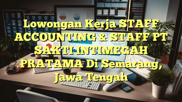 Lowongan Kerja STAFF ACCOUNTING & STAFF PT SAKTI INTIMEGAH PRATAMA Di Semarang, Jawa Tengah