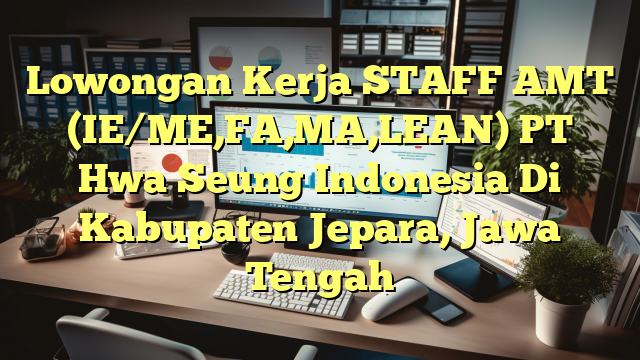 Lowongan Kerja STAFF AMT (IE/ME,FA,MA,LEAN) PT Hwa Seung Indonesia Di Kabupaten Jepara, Jawa Tengah