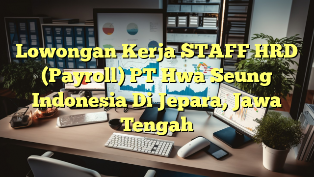 Lowongan Kerja STAFF HRD (Payroll) PT Hwa Seung Indonesia Di Jepara, Jawa Tengah