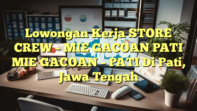 Lowongan Kerja STORE CREW – MIE GACOAN PATI MIE GACOAN – PATI Di Pati, Jawa Tengah