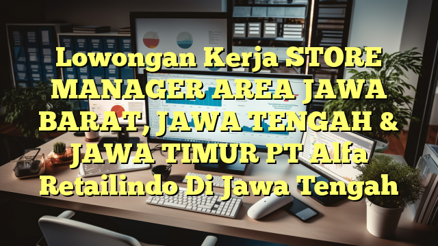 Lowongan Kerja STORE MANAGER AREA JAWA BARAT, JAWA TENGAH & JAWA TIMUR PT Alfa Retailindo Di Jawa Tengah