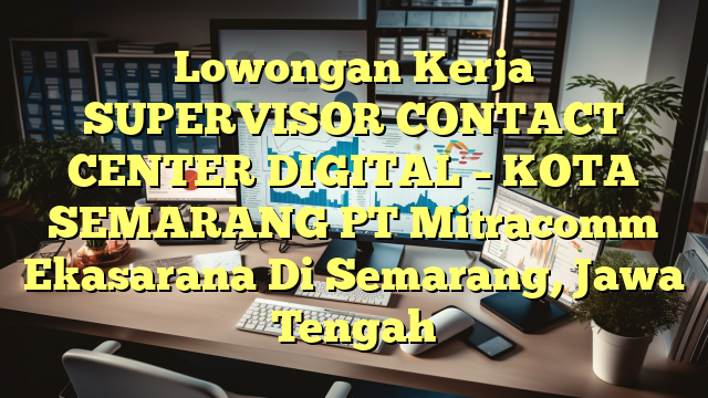 Lowongan Kerja SUPERVISOR CONTACT CENTER DIGITAL – KOTA SEMARANG PT Mitracomm Ekasarana Di Semarang, Jawa Tengah