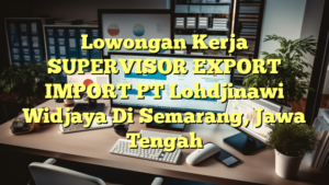 Lowongan Kerja SUPERVISOR EXPORT IMPORT PT Lohdjinawi Widjaya Di Semarang, Jawa Tengah